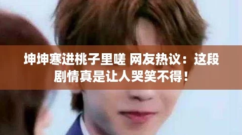 坤坤寒进桃子里嗟 网友热议：这段剧情真是让人哭笑不得！