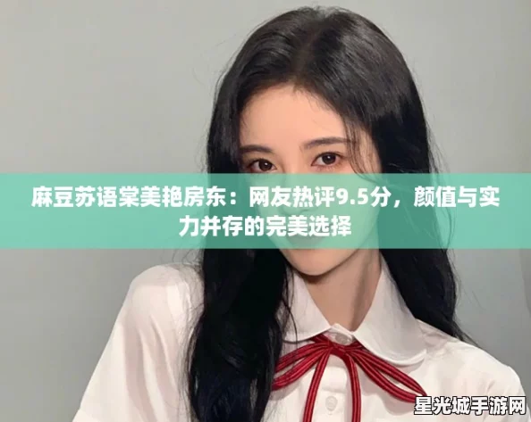 麻豆苏语棠美艳房东：网友热评9.5分，颜值与实力并存的完美选择